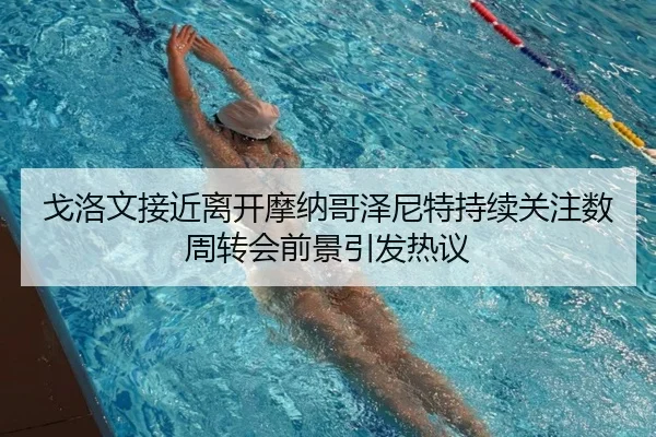 戈洛文接近离开摩纳哥泽尼特持续关注数周转会前景引发热议